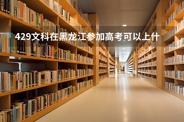 429文科在黑龙江参加高考可以上什么大学