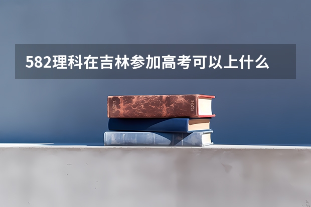 582理科在吉林参加高考可以上什么大学