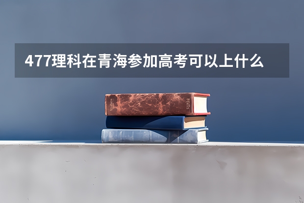 477理科在青海参加高考可以上什么大学