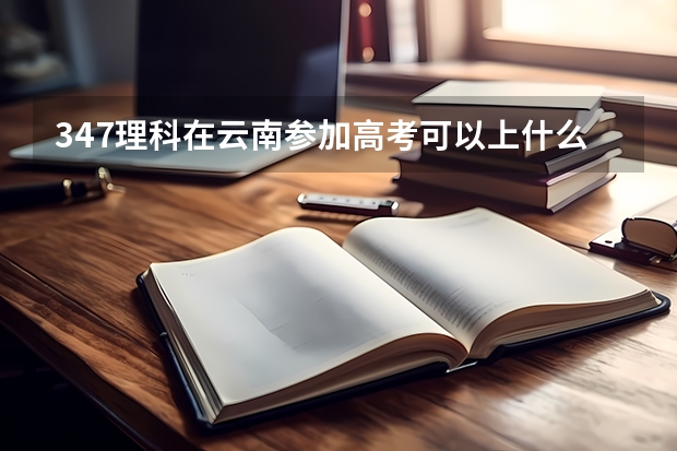 347理科在云南参加高考可以上什么大学