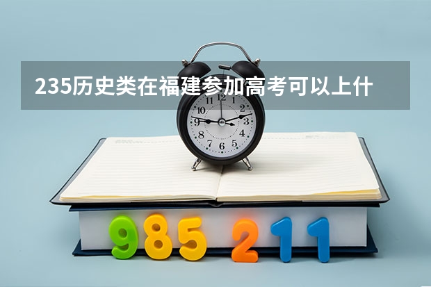 235历史类在福建参加高考可以上什么大学