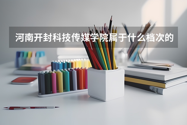 河南开封科技传媒学院属于什么档次的学校 河南开封科技传媒学院口碑怎么样