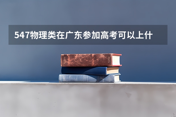 547物理类在广东参加高考可以上什么大学