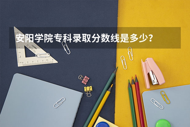 安阳学院专科录取分数线是多少？