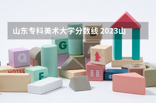 山东专科美术大学分数线 2023山东专科大学录取分数线