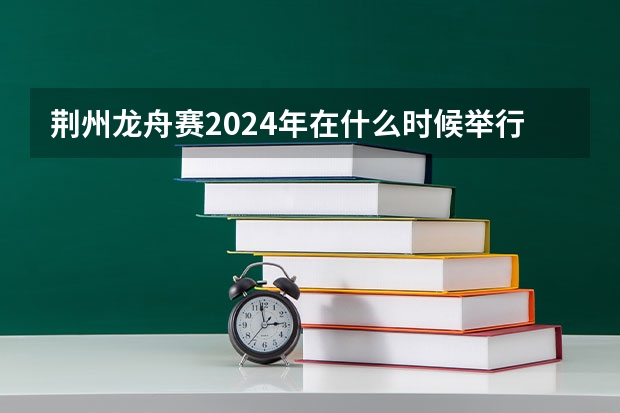 荆州龙舟赛2024年在什么时候举行