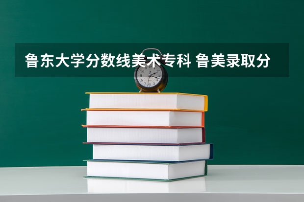 鲁东大学分数线美术专科 鲁美录取分数线2023