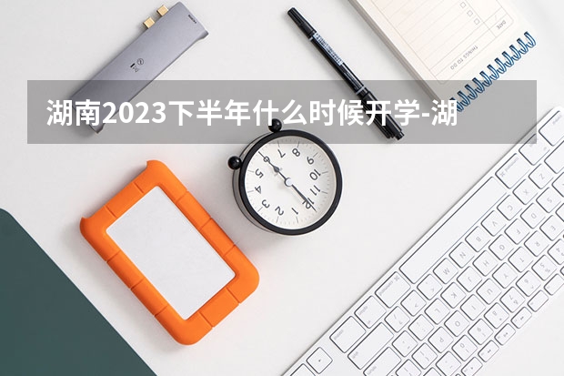 湖南2023下半年什么时候开学-湖南2023下半年开学时间一览