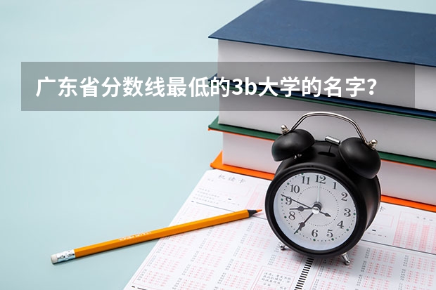 广东省分数线最低的3b大学的名字？ 广东三本大学排名及分数线