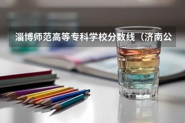 淄博师范高等专科学校分数线（济南公办专科学校排名及分数线）