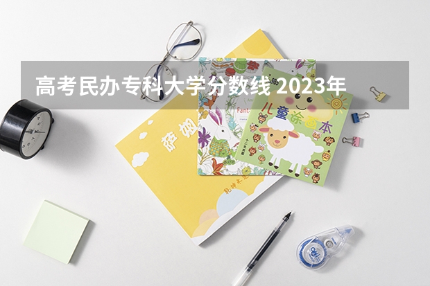 高考民办专科大学分数线 2023年高考专科学校分数线