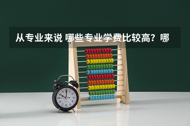 从专业来说 哪些专业学费比较高？哪些学费普遍比较低？