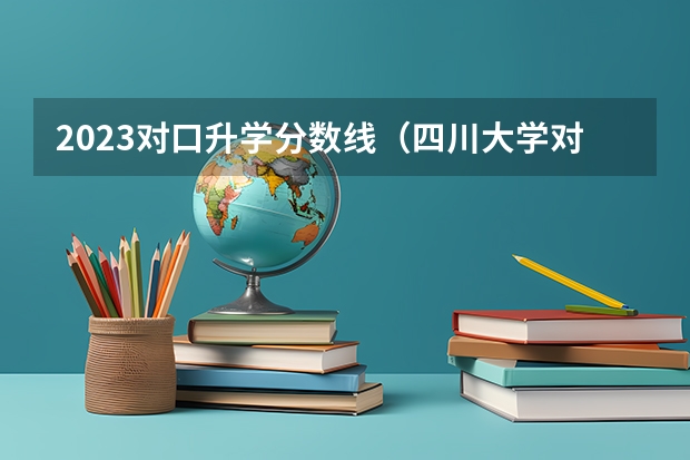 2023对口升学分数线（四川大学对口高考录取分数线）