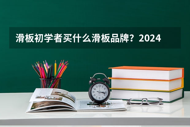 滑板初学者买什么滑板品牌？2024入门双翘|鱼板|长板整板推荐，适合代步用、玩平花、玩dancing的滑板推荐