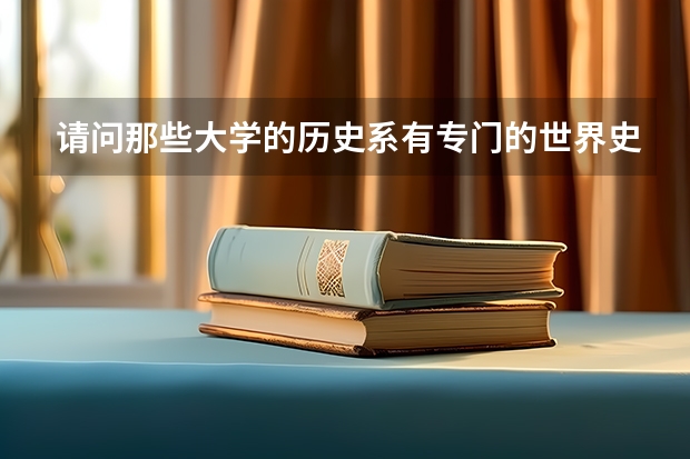 请问那些大学的历史系有专门的世界史学科？或者哪个大学的历史系比较出名？