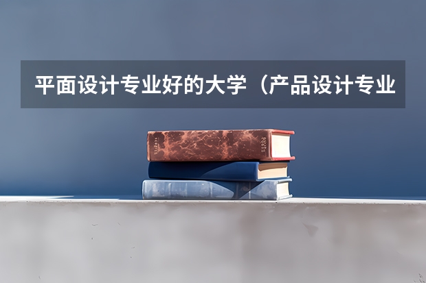 平面设计专业好的大学（产品设计专业大学排名）