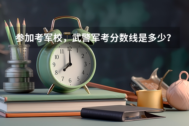 参加考军校，武警军考分数线是多少？