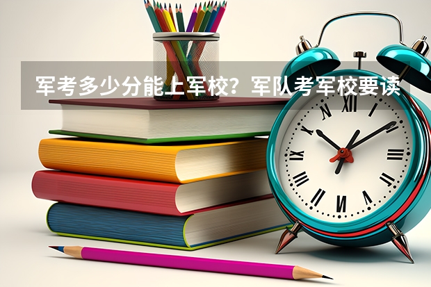 军考多少分能上军校？军队考军校要读几年？