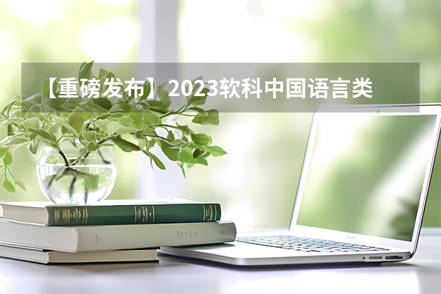 【重磅发布】2023软科中国语言类大学排名（附中国大学完整排名） 国内语言类大学排名