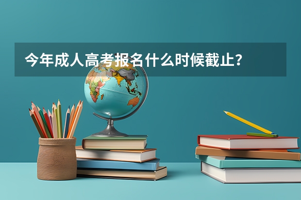 今年成人高考报名什么时候截止？