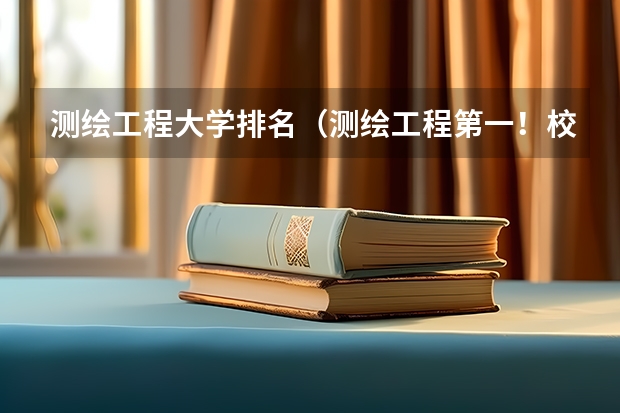 测绘工程大学排名（测绘工程第一！校友会2024中国大学排名30强-武汉大学专业排名）