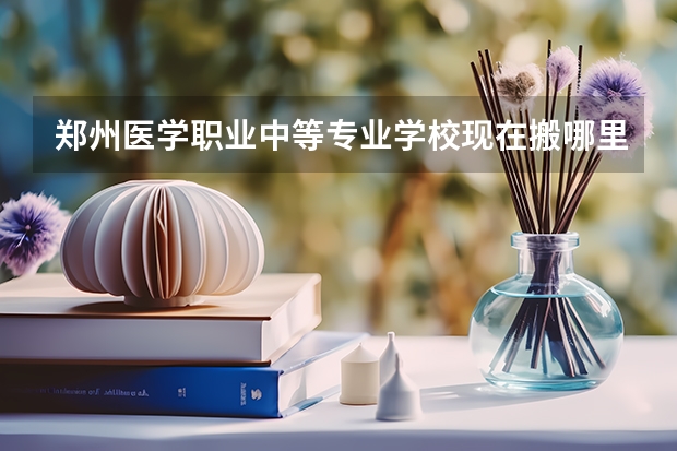 郑州医学职业中等专业学校现在搬哪里了