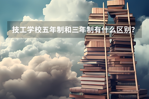 技工学校五年制和三年制有什么区别？