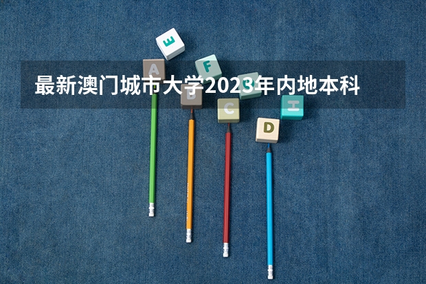 最新澳门城市大学2023年内地本科招生简章细则！ 对标985！2024年香港中文大学内地本科招生要求汇总！