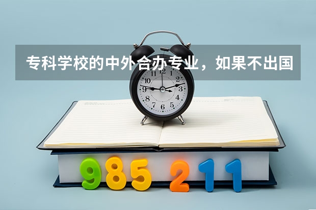 专科学校的中外合办专业，如果不出国是不是连国内的文凭都没有？？？急。。。希望得到准确答复。谢谢 北京专科院校中，哪所学校中外合办的3+1留学比较好？