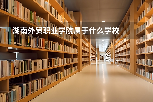 湖南外贸职业学院属于什么学校