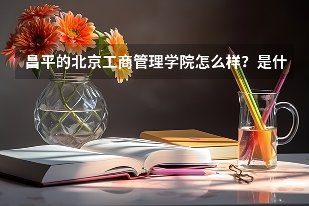 昌平的北京工商管理学院怎么样？是什么性质的学校阿？