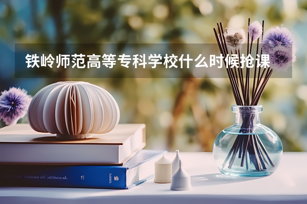 铁岭师范高等专科学校什么时候抢课