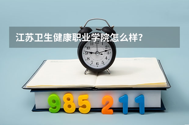 江苏卫生健康职业学院怎么样？