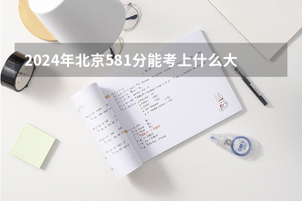 2024年北京581分能考上什么大学？