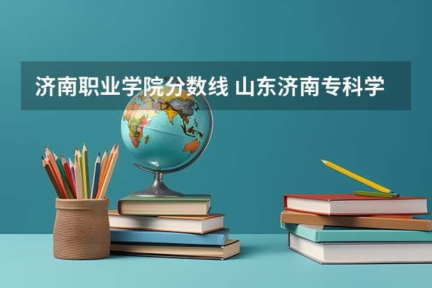 济南职业学院分数线 山东济南专科学校排名及分数线