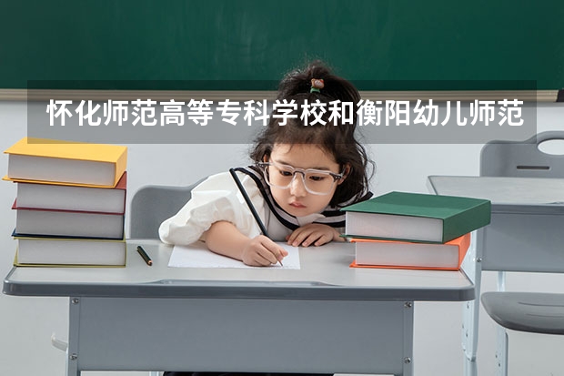 怀化师范高等专科学校和衡阳幼儿师范高等专科学校哪个好