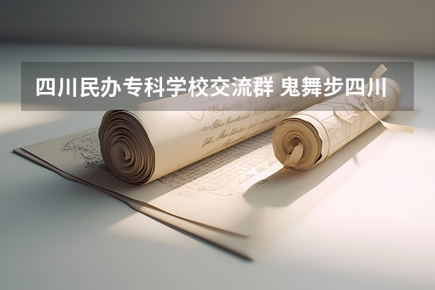 四川民办专科学校交流群 鬼舞步四川南充又交流群号没？四川省也可以？