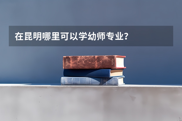 在昆明哪里可以学幼师专业？