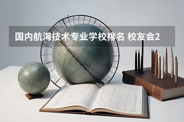 国内航海技术专业学校排名 校友会2024中国大学航海技术专业排名，大连海事大学、广州航海学院第一