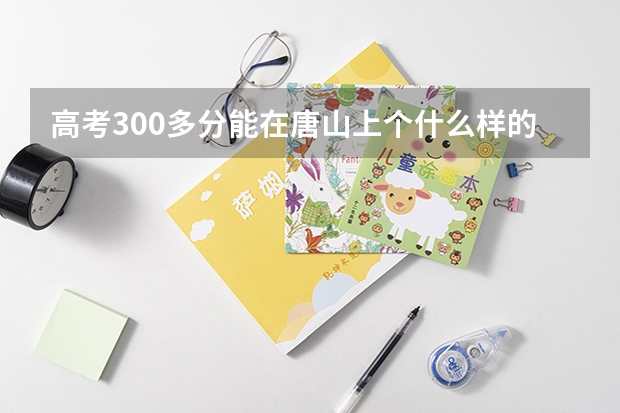 高考300多分能在唐山上个什么样的大学？上的了三本么？