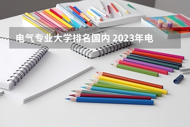 电气专业大学排名国内 2023年电气工程及其自动化专业大学排名及电气工程及其自动化专业解读