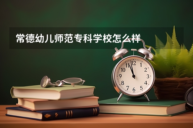 常德幼儿师范专科学校怎么样