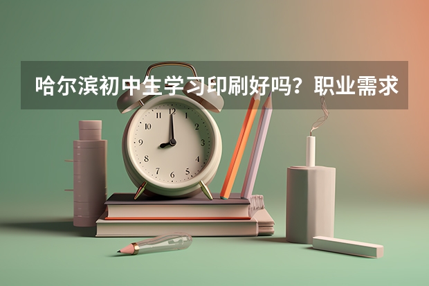 哈尔滨初中生学习印刷好吗？职业需求量大吗？