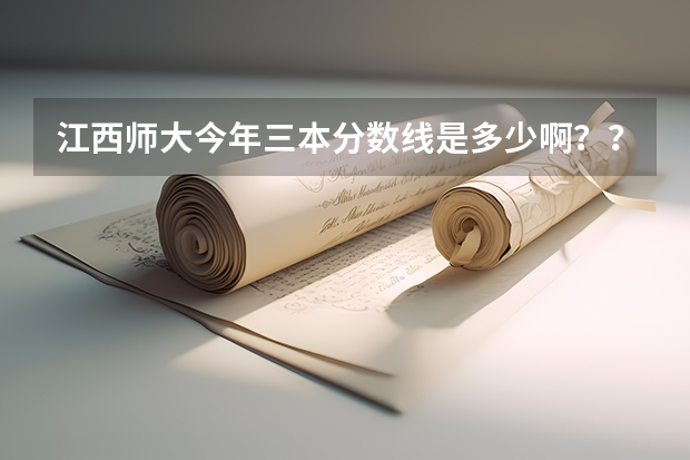 江西师大今年三本分数线是多少啊？？我455能上吗？？还有江西财大的3本又要多少分？？有谁知道，谢谢