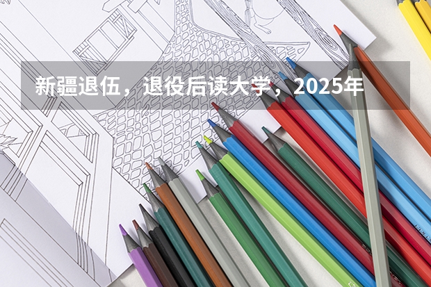 新疆退伍，退役后读大学，2025年大学毕业可以去新疆当留疆干部吗？