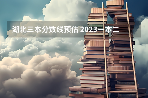 湖北三本分数线预估 2023一本二本三本的分数线湖北