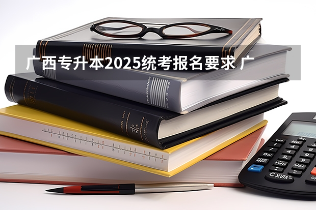 广西专升本2025统考报名要求 广西2025年专升本政策