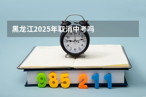 黑龙江2025年取消中考吗