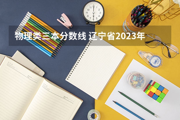 物理类三本分数线 辽宁省2023年高考分数线