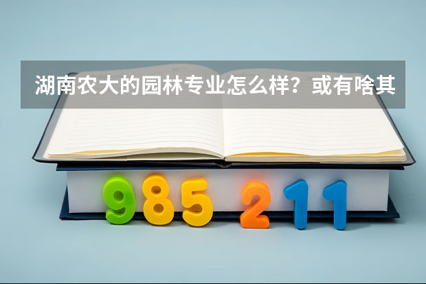 湖南农大的园林专业怎么样？或有啥其他文科可以读的好专业？还是继续学美术考艺术管理或美术学？